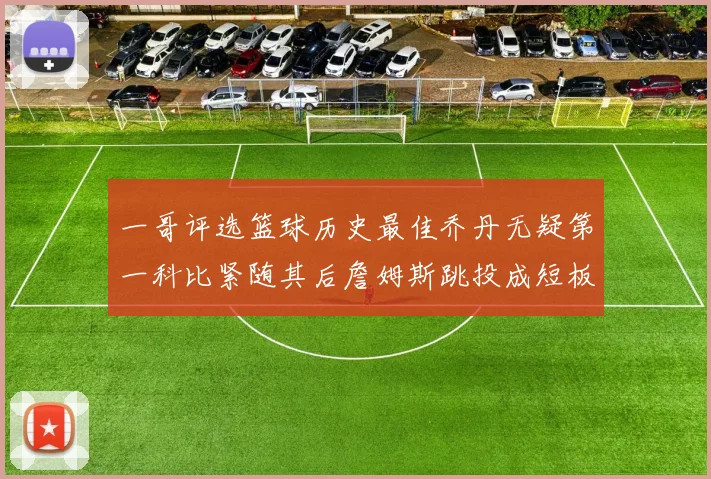 一哥评选篮球历史最佳乔丹无疑第一科比紧随其后詹姆斯跳投成短板