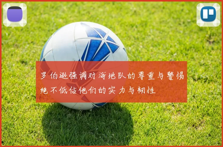 罗伯逊强调对海地队的尊重与警惕绝不低估他们的实力与韧性