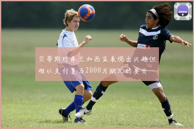 贝蒂斯对弗兰加西亚表现出兴趣但难以支付皇马2000万欧元的要价