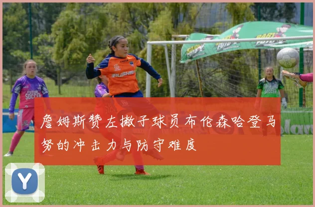 詹姆斯赞左撇子球员布伦森哈登马努的冲击力与防守难度