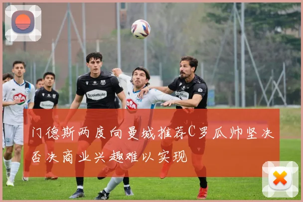 门德斯两度向曼城推荐C罗瓜帅坚决否决商业兴趣难以实现