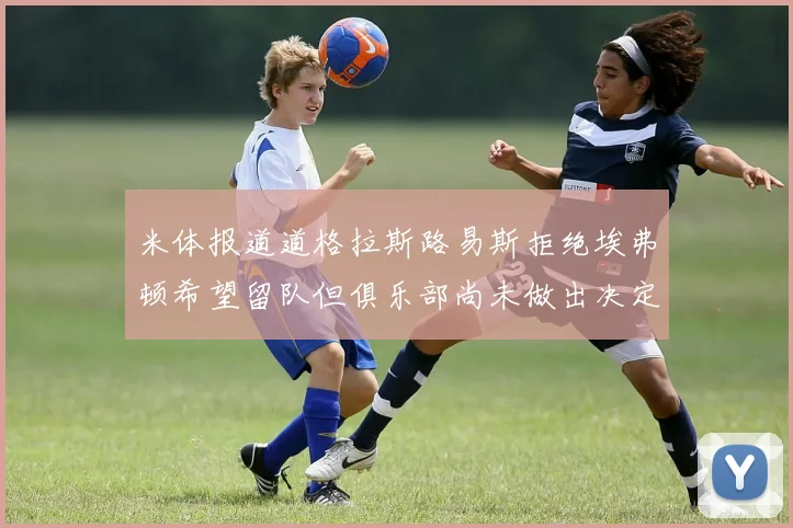 米体报道道格拉斯路易斯拒绝埃弗顿希望留队但俱乐部尚未做出决定