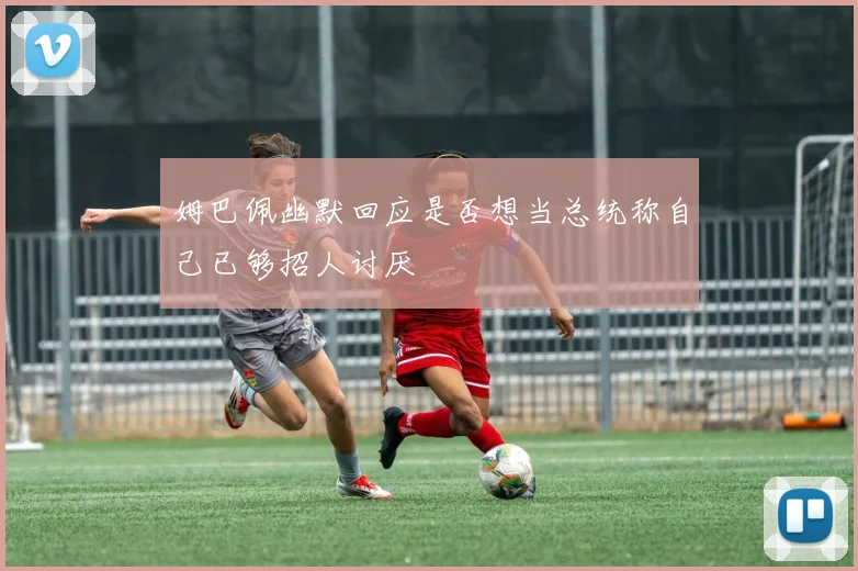 姆巴佩幽默回应是否想当总统称自己已够招人讨厌