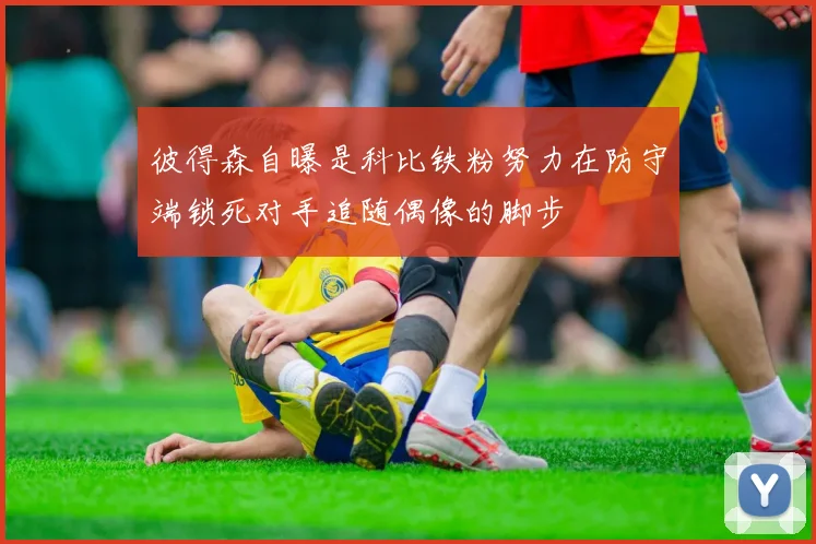 彼得森自曝是科比铁粉努力在防守端锁死对手追随偶像的脚步