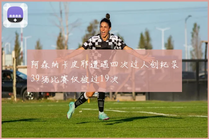 阿森纳卡皮耶遭遇四次过人创纪录39场比赛仅被过19次