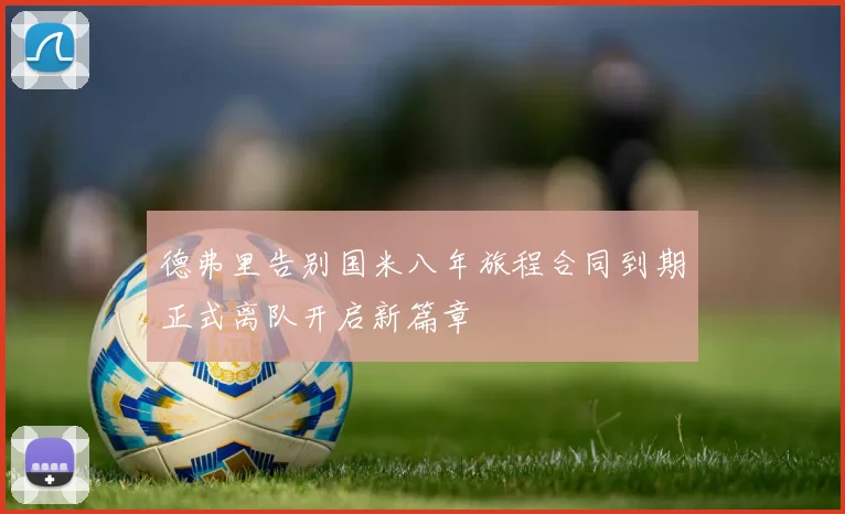 德弗里告别国米八年旅程合同到期正式离队开启新篇章