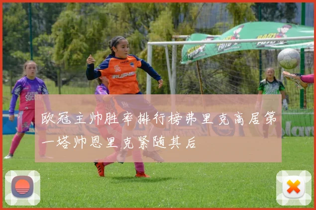 欧冠主帅胜率排行榜弗里克高居第一塔帅恩里克紧随其后