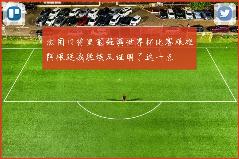 法国门将里塞强调世界杯比赛艰难阿根廷战胜埃及证明了这一点