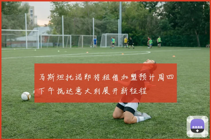 马斯坦托诺即将租借加盟预计周四下午抵达意大利展开新征程