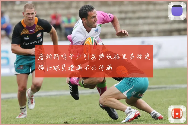 詹姆斯哨子少引发热议格里芬称更强壮球员遭遇不公待遇