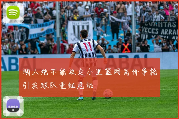 湖人绝不能放走小里篮网高价争抢引发球队重组危机