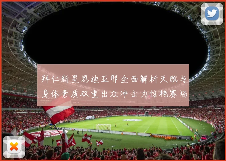 拜仁新星恩迪亚耶全面解析天赋与身体素质双重出众冲击力惊艳赛场