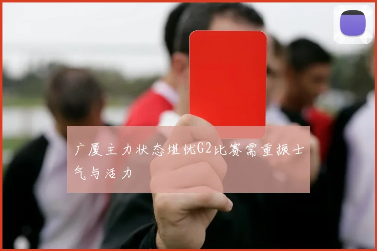 广厦主力状态堪忧G2比赛需重振士气与活力