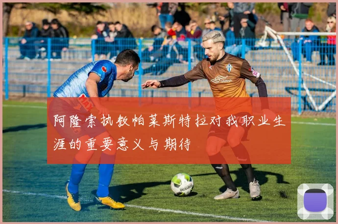 阿隆索执教帕莱斯特拉对我职业生涯的重要意义与期待