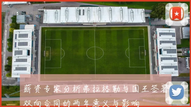 薪资专家分析弗拉格勒与国王签署双向合同的两年意义与影响