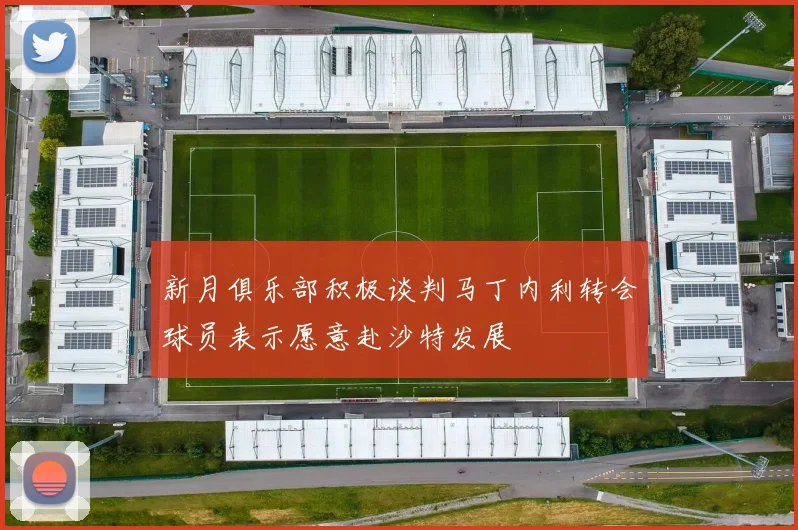 新月俱乐部积极谈判马丁内利转会球员表示愿意赴沙特发展