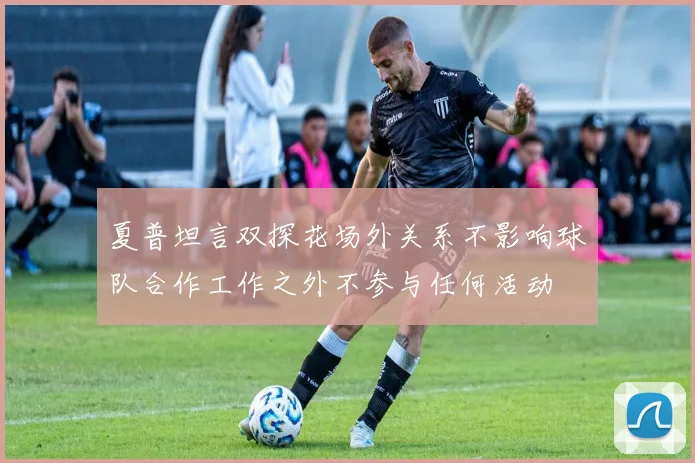 夏普坦言双探花场外关系不影响球队合作工作之外不参与任何活动