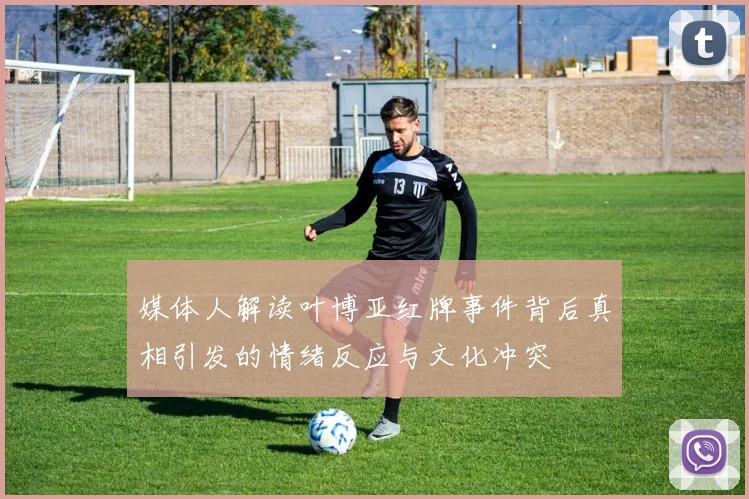媒体人解读叶博亚红牌事件背后真相引发的情绪反应与文化冲突