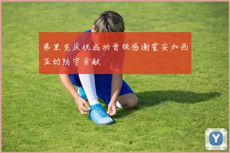 弗里克庆祝成功晋级感谢霍安加西亚的防守贡献