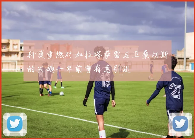 科莫重燃对加拉塔萨雷后卫桑切斯的兴趣一年前曾有意引进