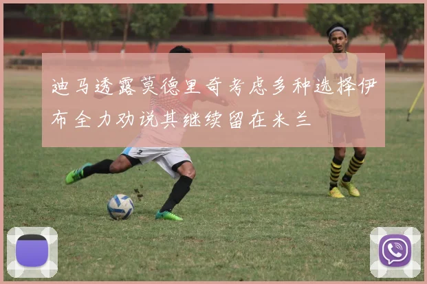 迪马透露莫德里奇考虑多种选择伊布全力劝说其继续留在米兰