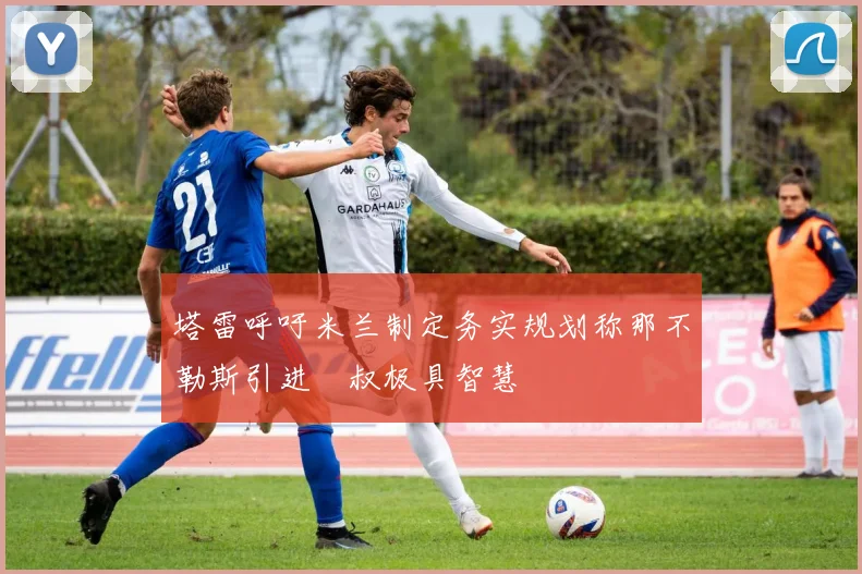 塔雷呼吁米兰制定务实规划称那不勒斯引进囧叔极具智慧