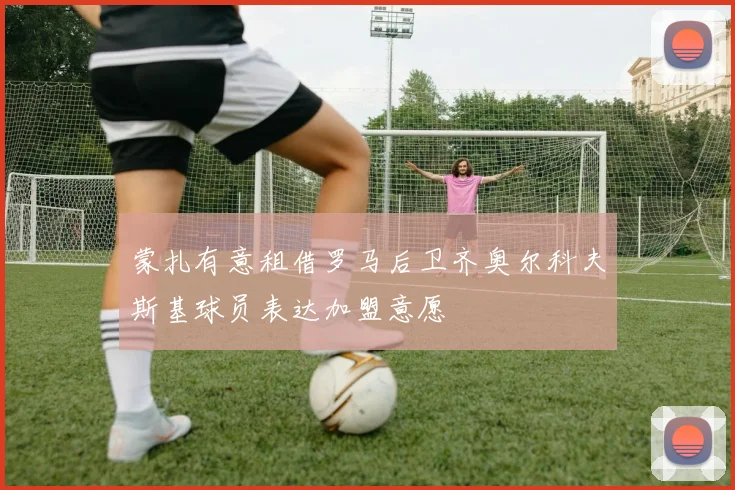 蒙扎有意租借罗马后卫齐奥尔科夫斯基球员表达加盟意愿