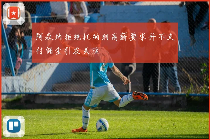 阿森纳拒绝托纳利高薪要求并不支付佣金引发关注