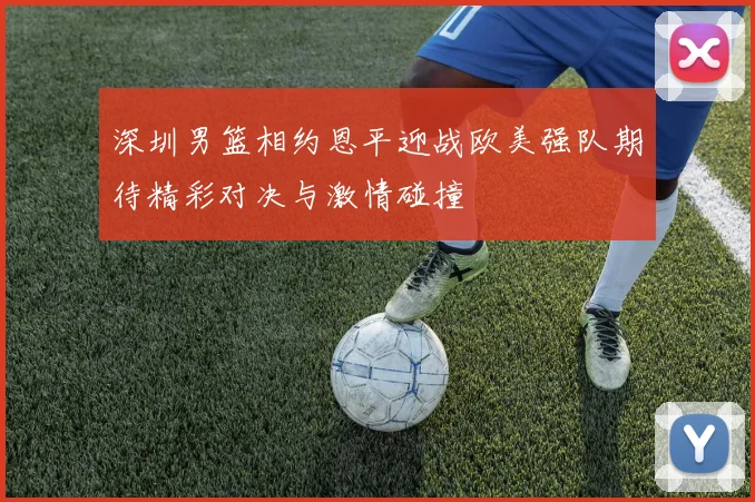 深圳男篮相约恩平迎战欧美强队期待精彩对决与激情碰撞