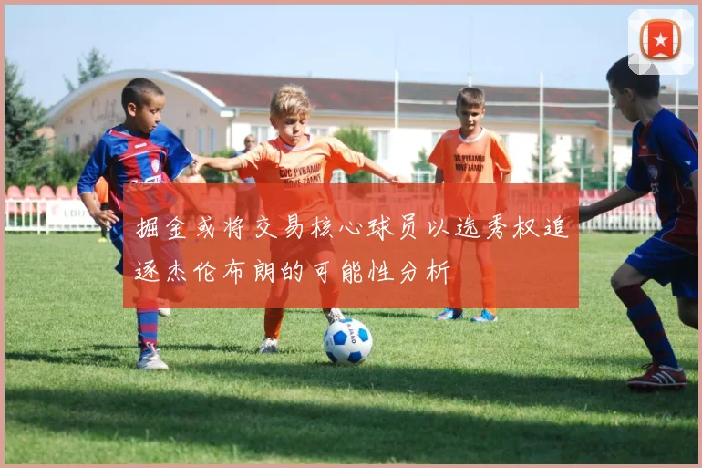 掘金或将交易核心球员以选秀权追逐杰伦布朗的可能性分析