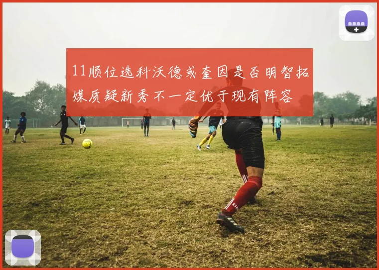 11顺位选科沃德或奎因是否明智拓媒质疑新秀不一定优于现有阵容