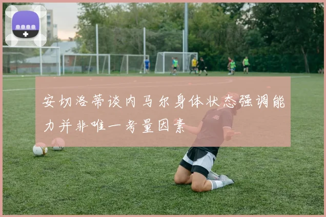 安切洛蒂谈内马尔身体状态强调能力并非唯一考量因素