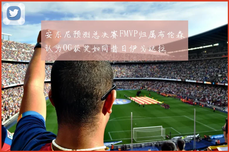 安东尼预测总决赛FMVP归属布伦森认为OG获奖如同昔日伊戈达拉